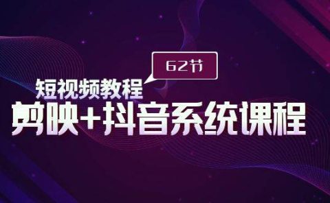 短视频教程之剪映+抖音系统课程，剪映全系统教学（62节课）