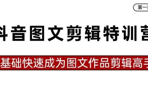 抖音图文剪辑特训营第一期，0基础快速成为图文作品剪辑高手（23节课）
