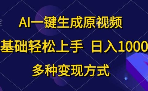 AI一键生成原视频，0基础轻松上手，日入1000+，多种变现方式