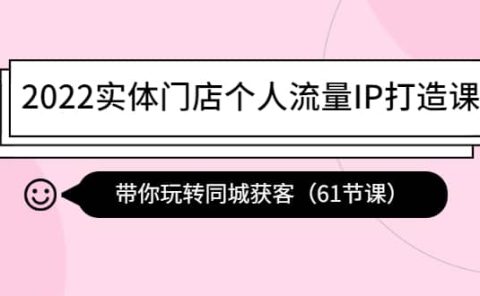 2022实体门店个人流量IP打造课:带你玩转同城获客(61节课)