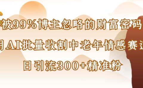 被99%博主忽略的财富密码:用AI批量收割中老年情感赛道,日引流300+精准粉