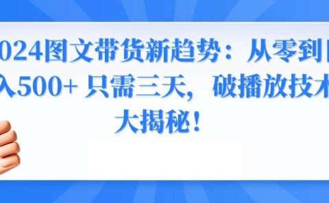 2024图文带货新趋势:从零到日入500+ 只需三天,破播放技术大揭秘!