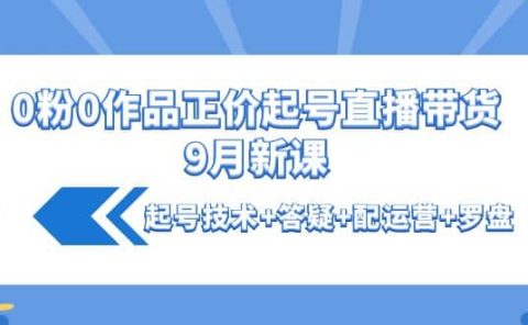 0粉0作品正价起号直播带货9月新课：起号技术+答疑+配运营+罗盘