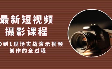 最新短视频·摄影课程，从0到1现场实战演示视频创作的全过程