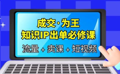 成交·为王,知识·IP出单必修课(流量+卖课+短视频)