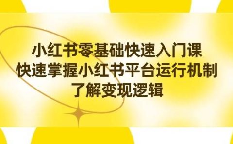 小红书0基础快速入门课,快速掌握小红书平台运行机制,了解变现逻辑