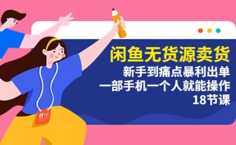 闲鱼无货源卖货：新手到痛点暴利出单，一部手机一个人就能操作（18节课）