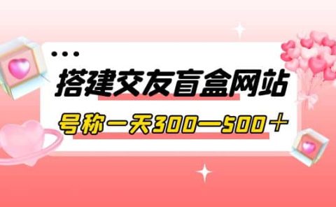 搭建交友盲盒网站,号称一天300—500+【源码+教程】