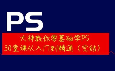 大神教你零基础学PS，30堂课从入门到精通（完结）