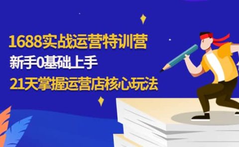 1688实战特训营:新手0基础上手,21天掌握运营店核心玩法