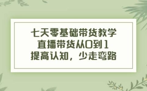 七天零基础带货教学，直播带货从0到1，提高认知，少走弯路
