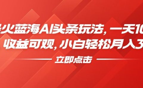 最火蓝海AI头条玩法，一天10分钟，收益可观，小白轻松月入3万+