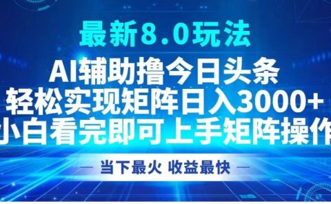 最新8.0玩法 AI辅助撸今日头条轻松实现矩阵日入3000+小白看完即可上手矩阵操作当下最火 收益最快