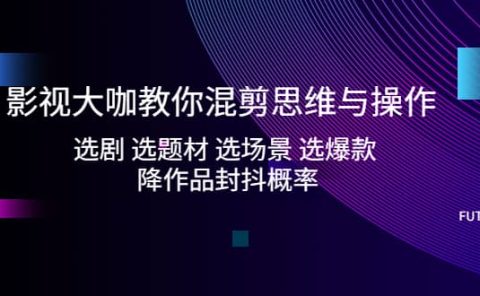 影视大咖教你混剪思维与操作：选剧 选题材 选场景 选爆款 降作品封抖概率