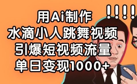 用Ai制作水滴小人跳舞视频,引爆短视频流量,单日变现1000+