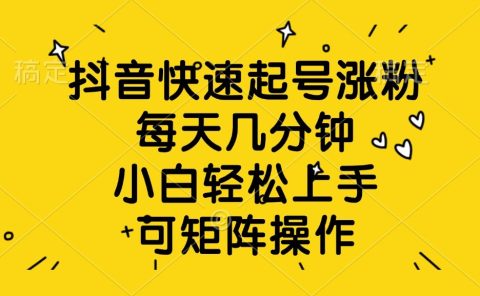 抖音快速起号涨粉，每天几分钟，小白轻松上手、可矩阵操作