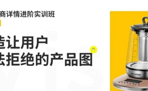 电商详情进阶实训班,打造让用户无法拒绝的产品图(12节课)