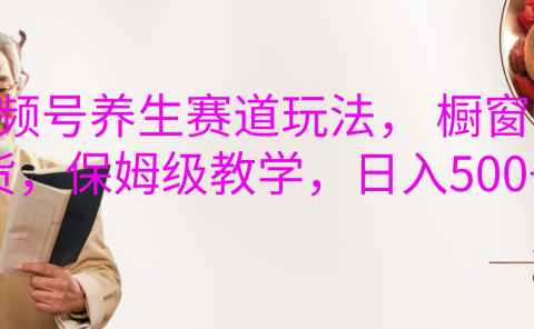 视频号养生赛道玩法， 橱窗带货，保姆级教学，日入500+
