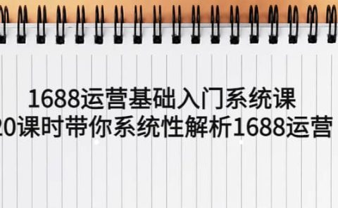 1688运营基础入门系统课，20课时带你系统性解析1688运营