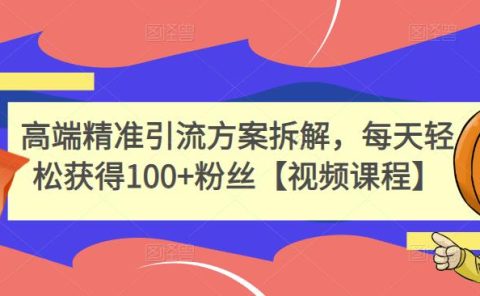 高端精准引流方案拆解,每天轻松获得100+粉丝【视频课程】