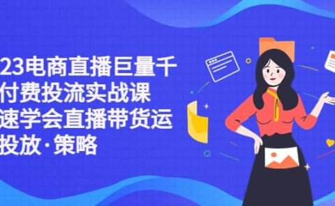 2023电商直播巨量千川付费投流实战课，快速学会直播带货运营投放·策略