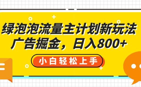 绿泡泡流量主计划新玩法,广告掘金,日入800+