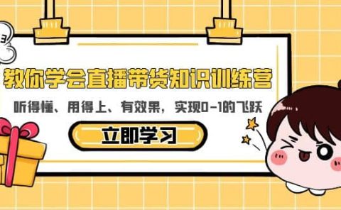 教你学会直播带货知识训练营，听得懂、用得上、有效果，实现0-1的飞跃