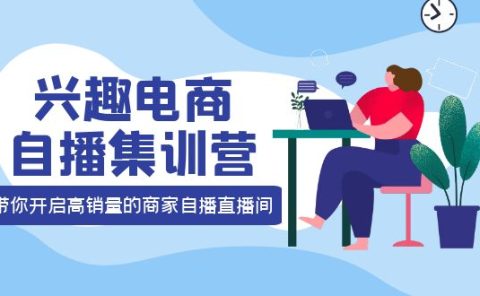 兴趣电商自播集训营：三大核心能力 12种玩法 提高销量，核心落地实操