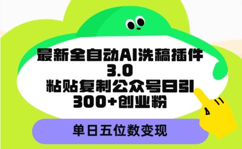 最新全自动AI洗稿插件3.0,粘贴复制公众号日引300+创业粉,单日五位数变现