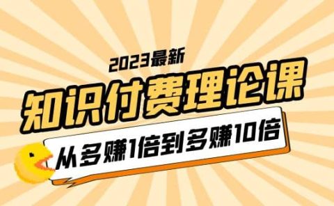 2023知识付费理论课,从多赚1倍到多赚10倍(10节视频课)