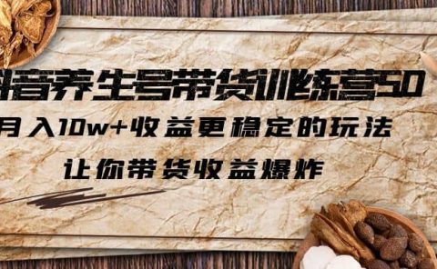 抖音养生号带货·训练营5.0，让你带货收益爆炸