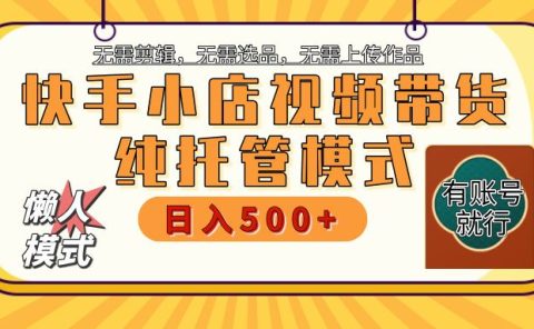 【躺赚项目】快手小店视频带货,纯托管模式,日入500+,无需剪辑,无需选品,无需上传作品,有账号即可托管