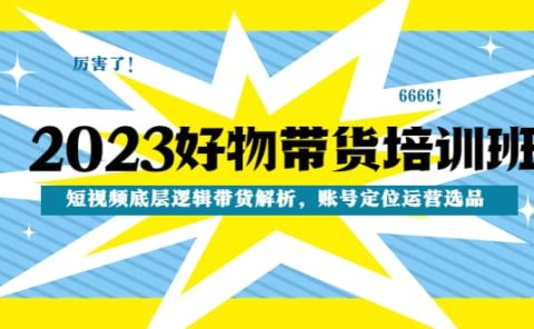 2023好物带货培训班：短视频底层逻辑带货解析，账号定位运营选品
