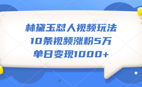 林黛玉怼人视频玩法,10条视频涨粉5万,单日变现1000+