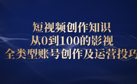 短视频创作知识，从0到100的影视全类型账号创作及运营投巧