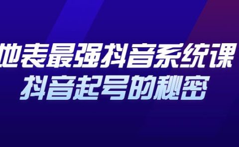 地表最强抖音系统课,抖音起号的秘密 价值398元
