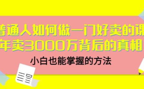 普通人如何做一门好卖的课:年卖3000万背后的真相,小白也能掌握的方法!