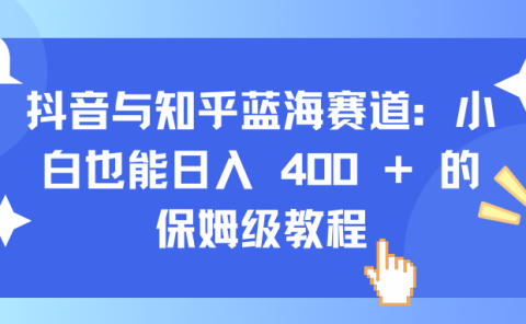 抖音与知乎蓝海赛道：小白也能日入 400 + 的保姆级教程