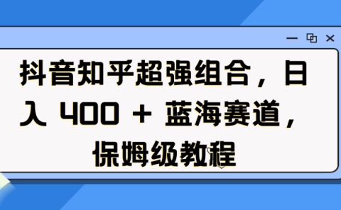 抖音知乎超强组合，日入 400 + 蓝海赛道，保姆级教程