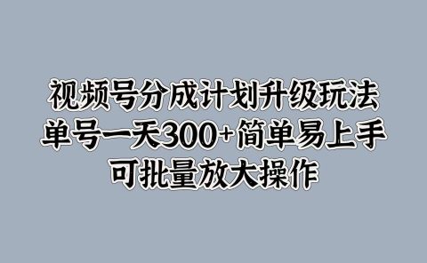 视频号分成计划升级玩法，单号一天300+简单易上手，可批量放大操作