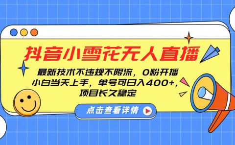 抖音小雪花无人直播，0粉开播，不违规不限流，新手单号可日入400+，长久稳定