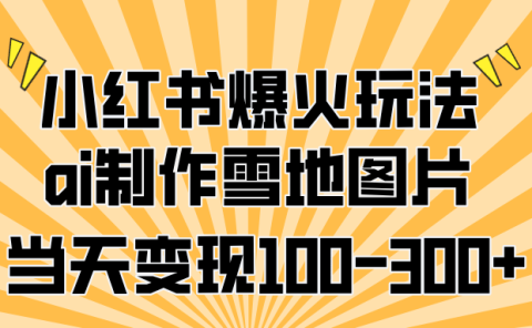 小红书爆火玩法，ai制作雪地图片，当天变现100-300+