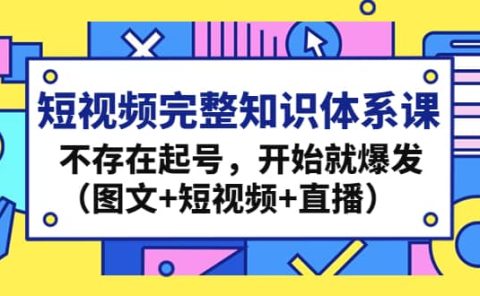 短视频完整知识体系课，不存在起号，开始就爆发（图文+短视频+直播）