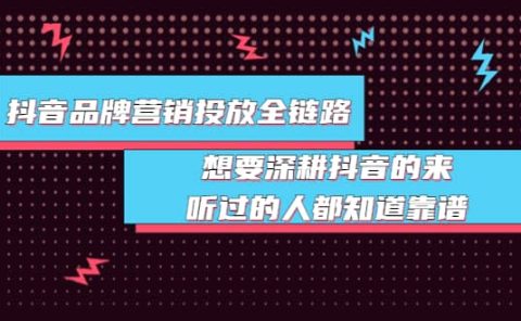 抖音品牌营销投放全链路：想要深耕抖音的来，听过的人都知道靠谱