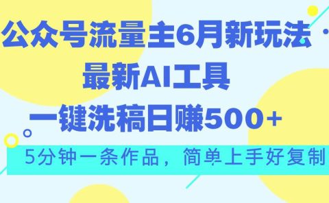 公众号流量主6月新玩法，最新AI工具一键洗稿单号日赚500+，5分钟一条作...