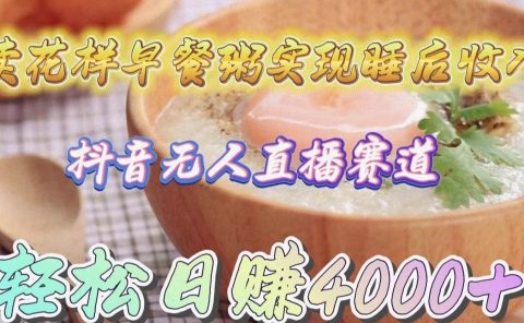 卖花样早餐粥实现睡后收入!抖音无人直播新赛道,轻松日赚4000+
