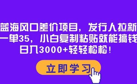 蓝海风口差价项目,发行人拉新,一单35,小白复制粘贴就能搞钱!日入3000+轻轻松松