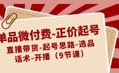 单品微付费-正价起号：直播带货-起号思路-选品-话术-开播（9节课）