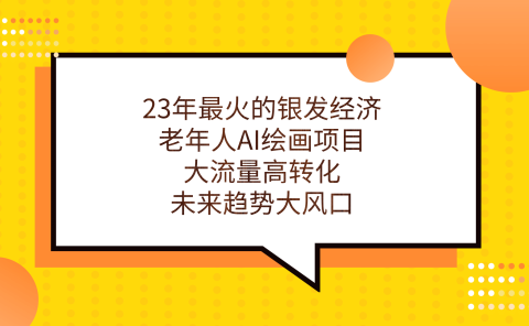 23年最火的银发经济，老年人AI绘画项目，大流量高转化，未来趋势大风口