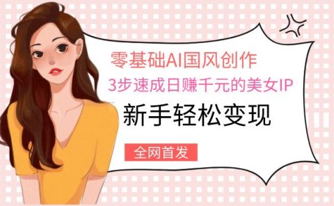 零基础AI国风创作:3步速成日赚千元的美女IP,新手轻松变现
